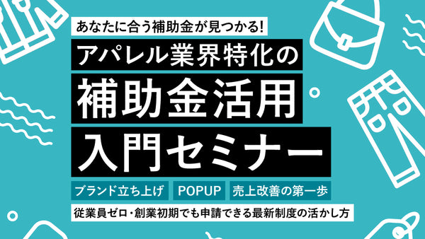 【無料セミナー!】あなたに合う補助金が見つかる!アパレル業界特化の補助金活用入門セミナー〜ブランド立ち上げ・POPUP・売上改善の第一歩 / 従業員ゼロ・創業初期でも申請できる最新制度の活かし方〜 - アパレルECアカデミー