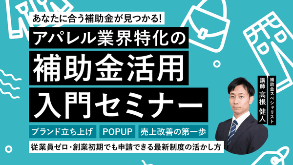 【無料セミナー!】あなたに合う補助金が見つかる!アパレル業界特化の補助金活用入門セミナー〜ブランド立ち上げ・POPUP・売上改善の第一歩 / 従業員ゼロ・創業初期でも申請できる最新制度の活かし方〜 - アパレルECアカデミー
