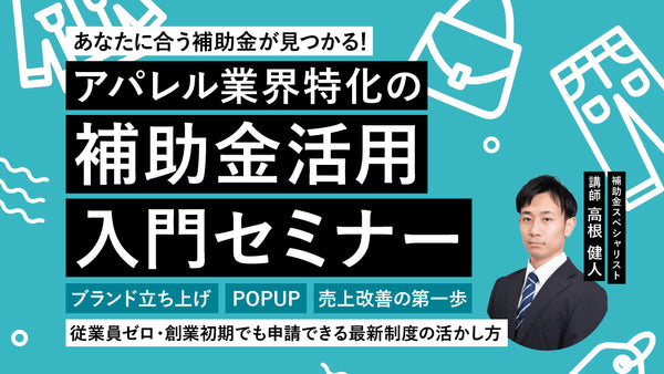 【無料セミナー!】あなたに合う補助金が見つかる!アパレル業界特化の補助金活用入門セミナー〜ブランド立ち上げ・POPUP・売上改善の第一歩 / 従業員ゼロ・創業初期でも申請できる最新制度の活かし方〜 - アパレルECアカデミー