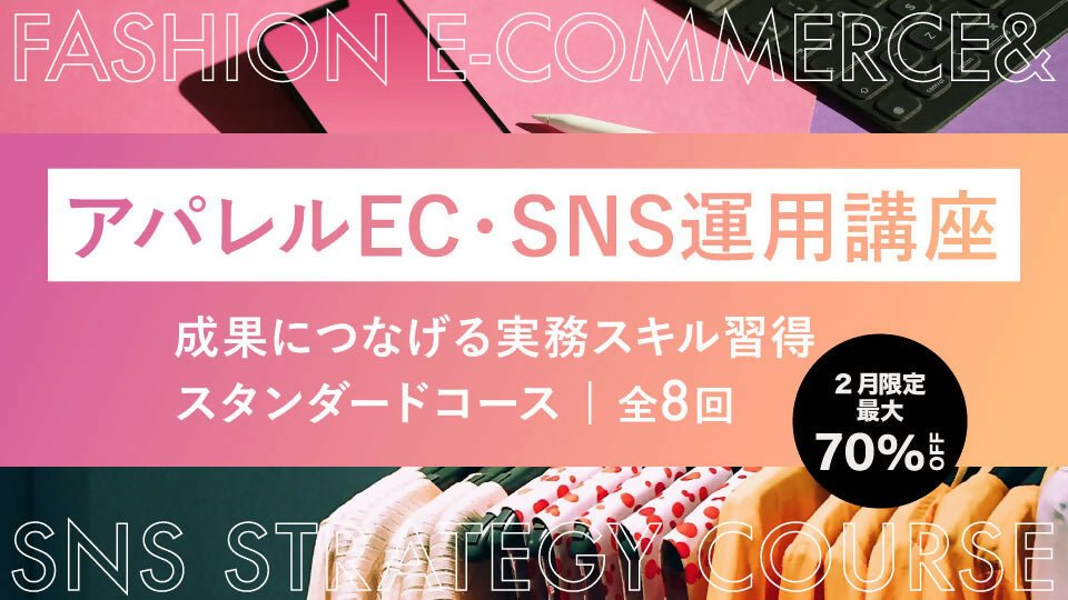 【2講座対象】2月限定 | 最大70%offキャンペーン実施中！アパレルEC・SNS運用講座｜成果につなげる実務スキル習得スタンダードコース（全8回） - アパレルECアカデミー