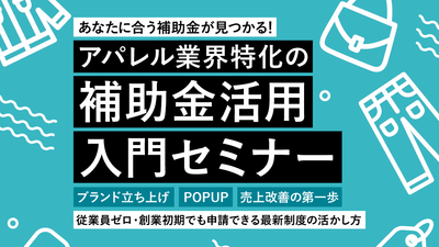 【無料セミナー！】あなたに合う補助金が見つかる！アパレル業界特化の補助金活用入門セミナー〜ブランド立ち上げ・POPUP・売上改善の第一歩 / 従業員ゼロ・創業初期でも申請できる最新制度の活かし方〜